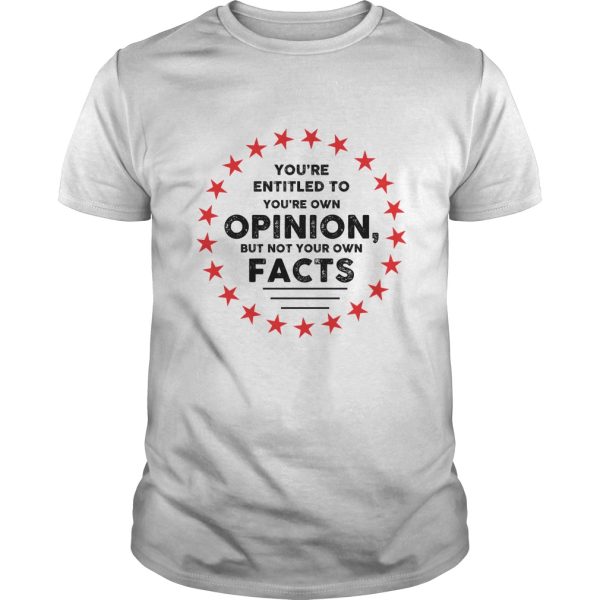 You’re entitled to your own opinions but not your own facts shirt