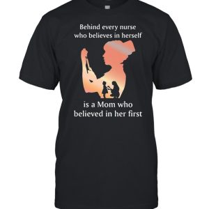 Behind Every Nurse Who Belives In Herself Is A Mom Who Believed in Her First Shirt Behind Every Nurse Who Belives In Herself Is A Mom Who Believed in Her First Shirt