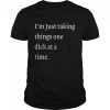I’m Just Taking Things One Dick At A Time Shirt