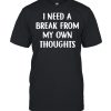 I need a break from my own thoughts shirt