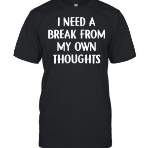 I need a break from my own thoughts shirt I need a break from my own thoughts shirt