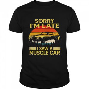 Sorry I’m late I saw a muscle car vintage shirt