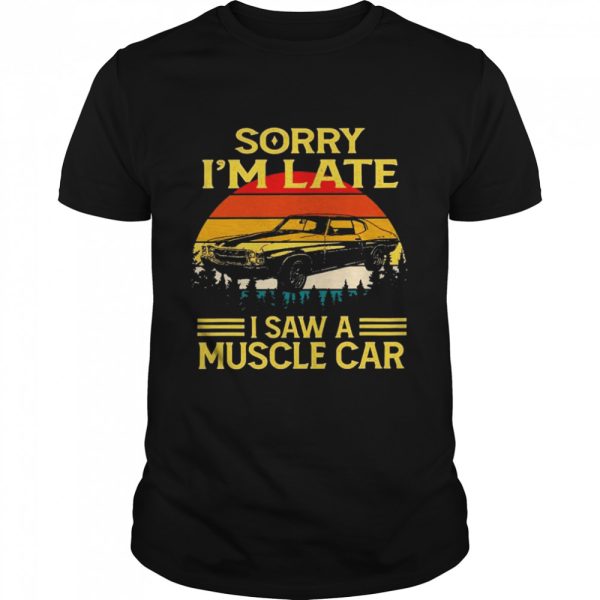 Sorry I’m late I saw a muscle car vintage shirt