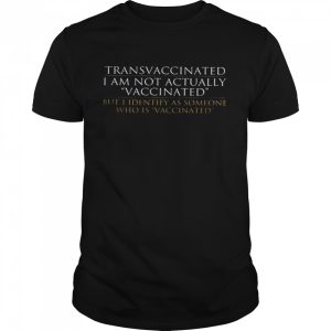 Trans vaccinated i am not actually vaccinated but i identify as someone who is vaccinated shirt