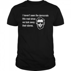 abraham Lincoln I haven’t seen the Democrats this mad since shirt abraham Lincoln I haven’t seen the Democrats this mad since shirt
