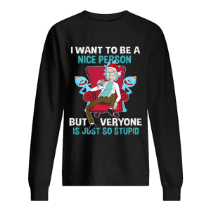 Christmas Rick Sanchez I want to be a nice person but every one is just so stupid shirt Christmas Rick Sanchez I want to be a nice person but every one is just so stupid shirt