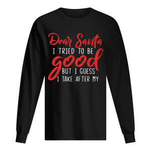 Dear Santa I Tried To Be Good But I Guess I Take After My shirt Dear Santa I Tried To Be Good But I Guess I Take After My shirt