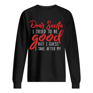 Dear Santa I Tried To Be Good But I Guess I Take After My shirt Dear Santa I Tried To Be Good But I Guess I Take After My shirt