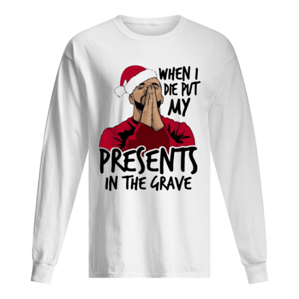 Drake When I Die Put My Present In The Grave Christmas shirt