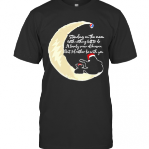 Grateful Dead Standing On The Moon With Nothing Left To Do A Lovely War Of Heaven But I’D Rather Be With You T-Shirt Grateful Dead Standing On The Moon With Nothing Left To Do A Lovely War Of Heaven But I’D Rather Be With You T-Shirt