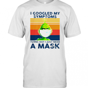 Grinch I Googled My Symptoms Turns Out I Just Need A Mask T-Shirt