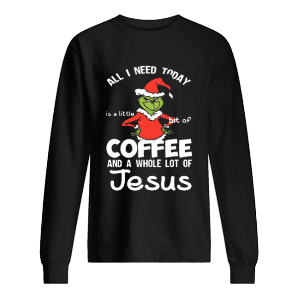 Grinch all I need today Coffee and a whole lot of Jesus shirt