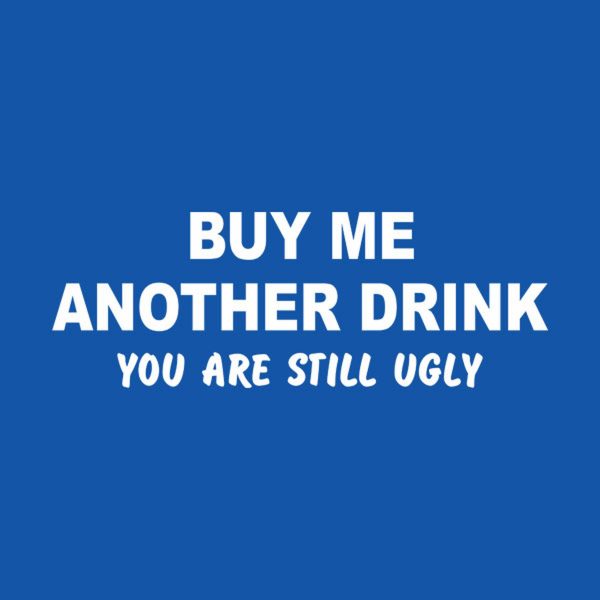 Buy me another drink. You are still ugly – T-shirt