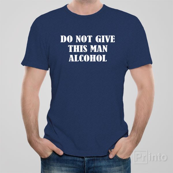 Do not give this man alcohol – T-shirt