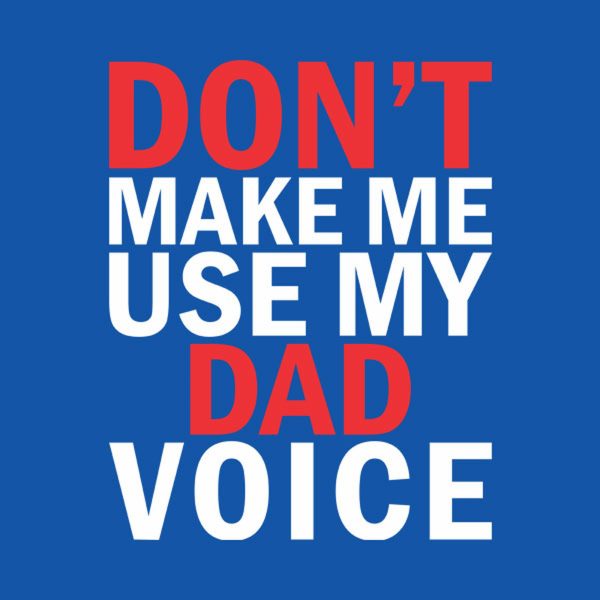 Don’t make me use my DAD voice