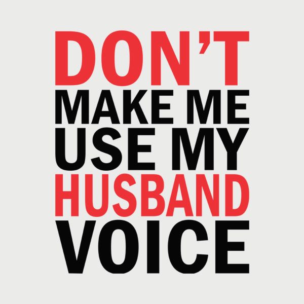 Don’t make me use my HUSBAND voice