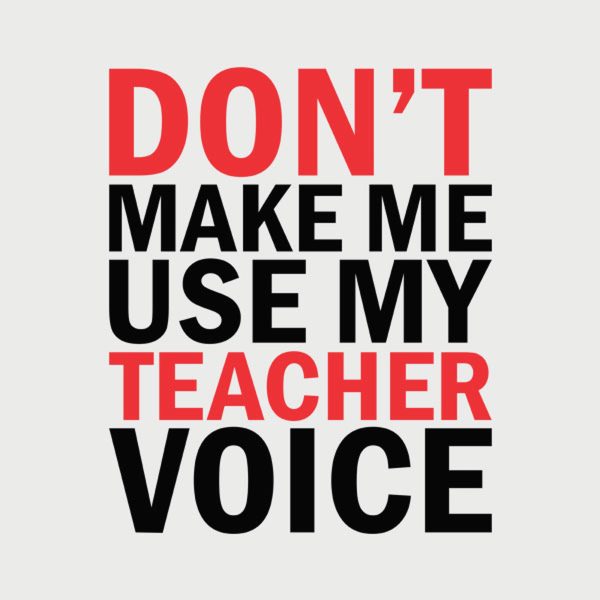 Don’t make me use my TEACHER voice