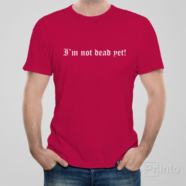 I am not dead yet! – T-shirt