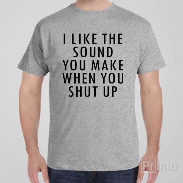 I like the sound you make – T-shirt