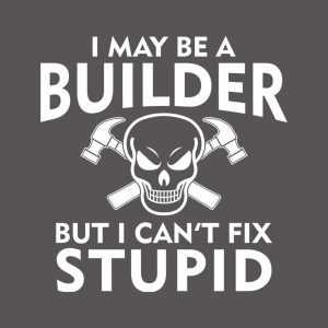 I may be a builder but I can’t fix stupid – T-shirt