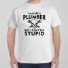 I may be a plumber but I can&rsquo;t fix stupid – T-shirt