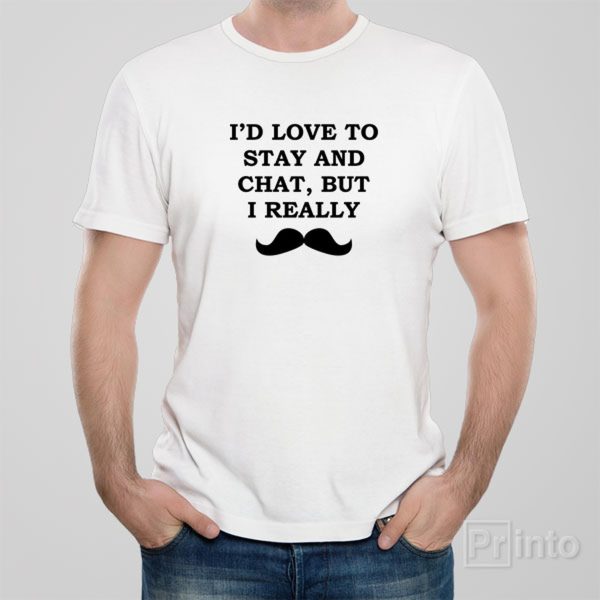 I’d like to stay and chat, but I really – T-shirt