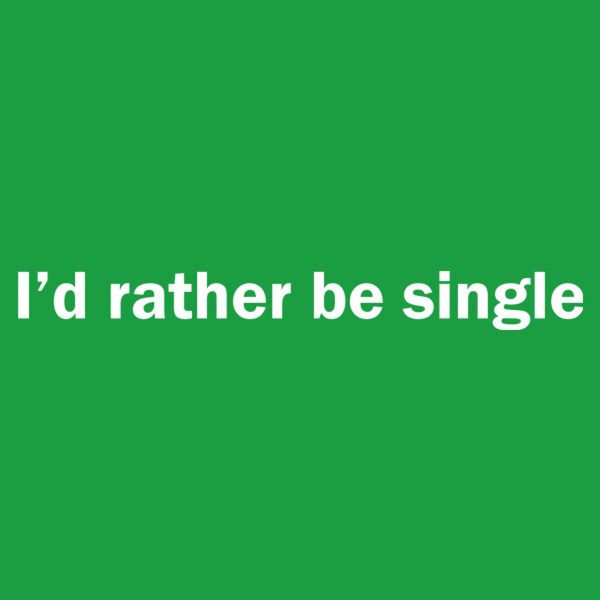 I’d rather be single