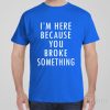 I&rsquo;m here because you broke something – T-shirt