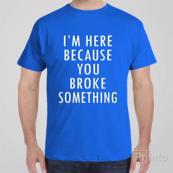 I’m here because you broke something – T-shirt