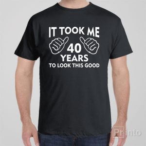 It took me 40 years to look this good T shirt 1