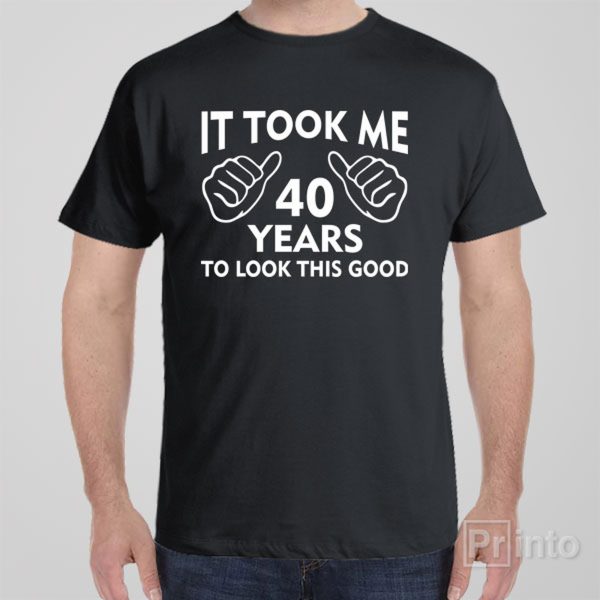 It took me 40 years to look this good – T-shirt