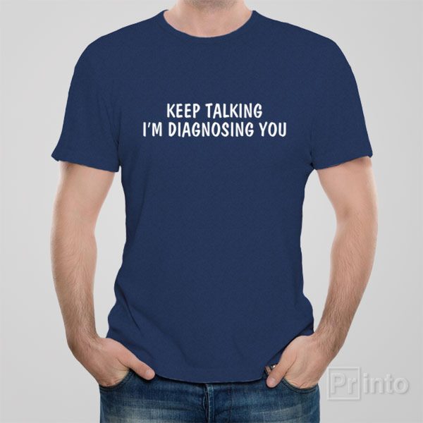 Keep talking. I’am diagnosing you – T-shirt