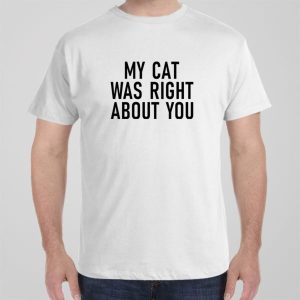 My cat was right about you T shirt 1