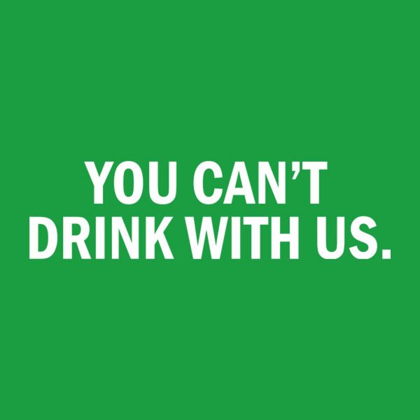 You can’t drink with us
