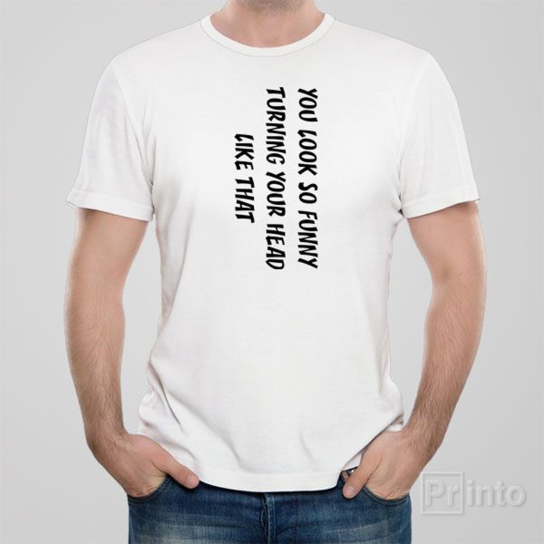 You look so funny turning your head like that – T-shirt