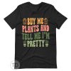Buy Me Plants And Tell Me I’m Pretty – Plant Shirts
