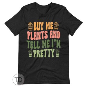Buy Me Plants And Tell Me I’m Pretty – Plant Shirts