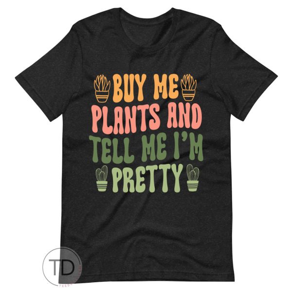 Buy Me Plants And Tell Me I’m Pretty – Plant Shirts