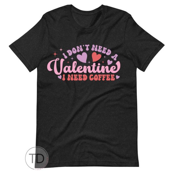 I Don’t Need A Valentine I Need Coffee – Valentine T Shirt