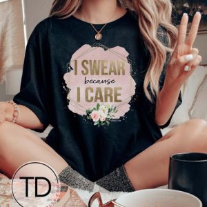 I Swear Because I Care – Funny Graphic Tee Shirt