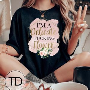 I’m A Delicate F-cking Flower – Funny Graphic Tee Shirt