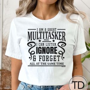 I’m A Great Multi-Tasker. I Can Listen, Ignore and Forget All At The Same Time – Funny T-Shirt