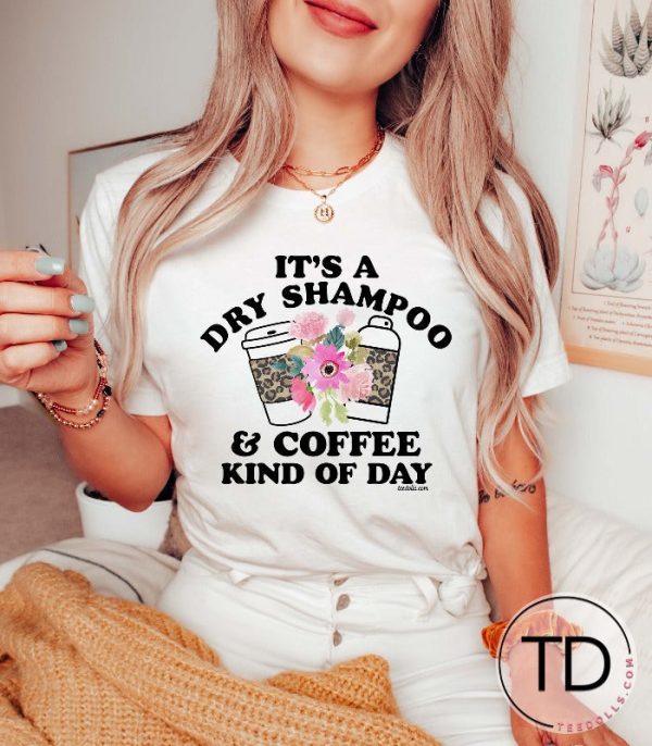 It’s A Dry Shampoo And Coffee Kind Of Day – Cute Graphic Tees