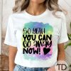 So Yeah, You Can Go Away Now – Funny Graphic Tee Shirt