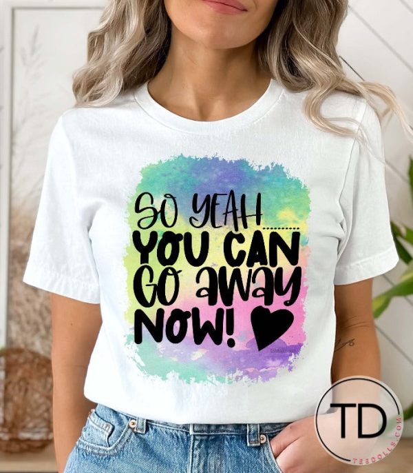 So Yeah, You Can Go Away Now – Funny Graphic Tee Shirt