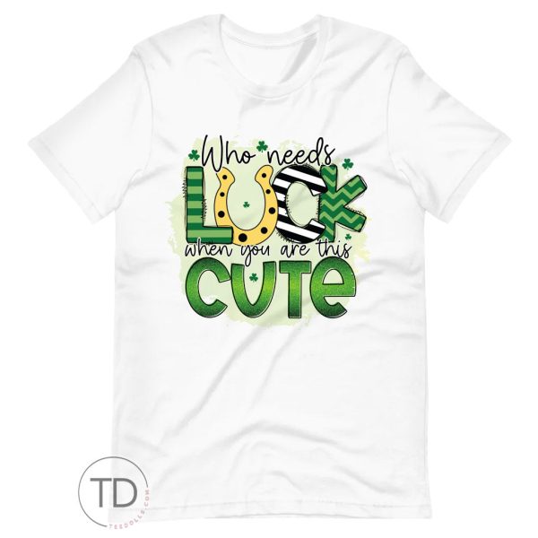 Who Needs Luck When You Are This Cute – Saint Patrick’s Day Shirt