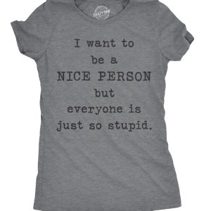 Womens I Want To Be A Nice Person But Everyone Is Just So Stupid Tshirt Sarcastic Tee