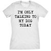 Womens I’m Only Talking To My Dog Today Funny Shirts Dog Lovers Novelty Cool T shirt