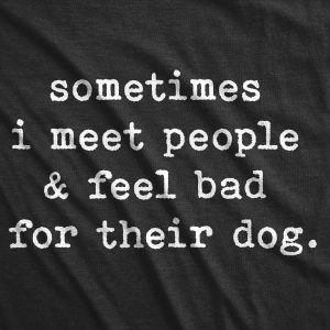Womens Sometimes I Meet People And Feel Bad For Their Dog Tshirt Sarcastic Novelty Tee