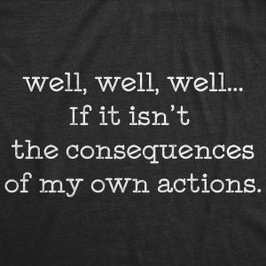 Womens Well Well Well If It Isn’t The Consequences Of My Own Actions Tshirt